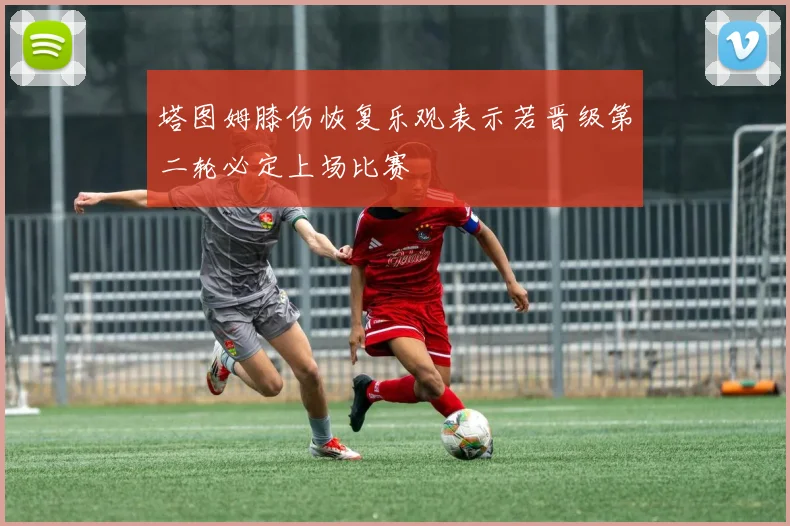 塔图姆膝伤恢复乐观表示若晋级第二轮必定上场比赛
