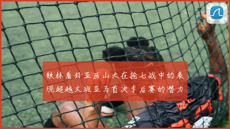 铁林看好亚历山大在抢七战中的表现超越文班亚马首次季后赛的潜力