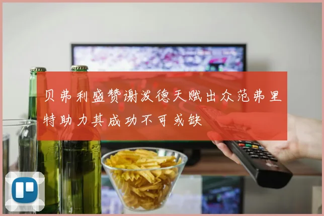 贝弗利盛赞谢泼德天赋出众范弗里特助力其成功不可或缺