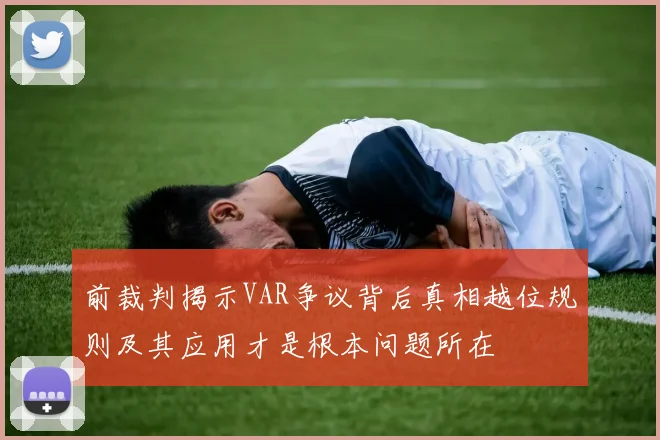 前裁判揭示VAR争议背后真相越位规则及其应用才是根本问题所在