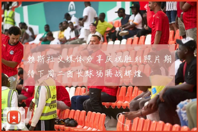 赖斯社交媒体分享庆祝胜利照片期待下周二酋长球场再战辉煌