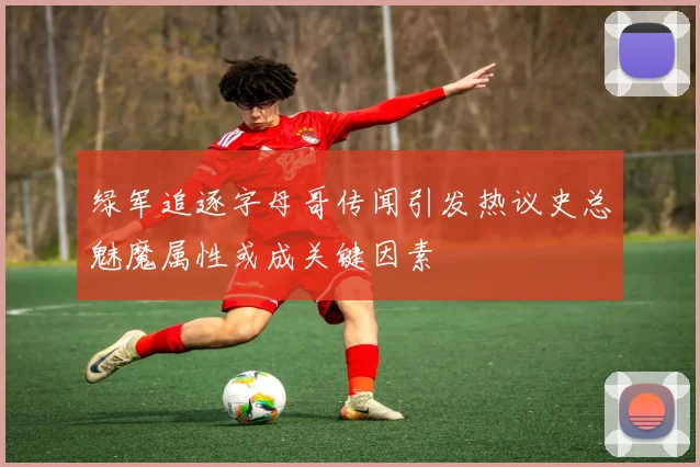 绿军追逐字母哥传闻引发热议史总魅魔属性或成关键因素