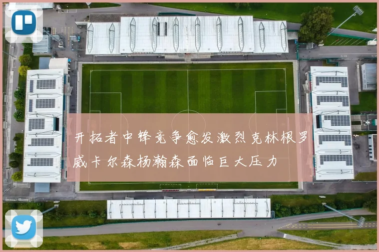 开拓者中锋竞争愈发激烈克林根罗威卡尔森杨瀚森面临巨大压力