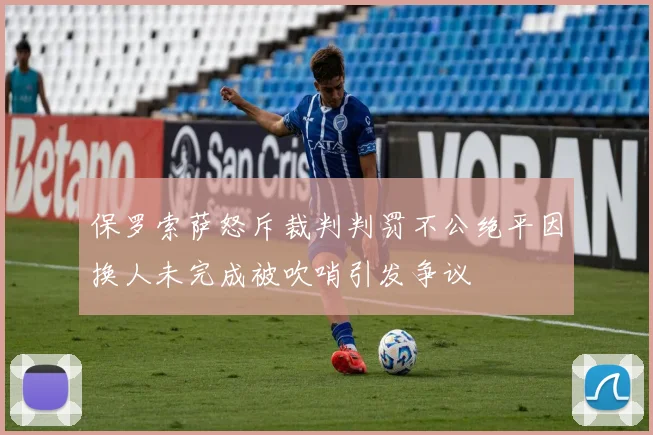 保罗索萨怒斥裁判判罚不公绝平因换人未完成被吹哨引发争议