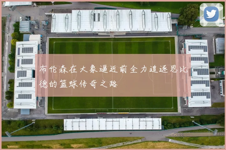 布伦森在大象逼近前全力追逐恩比德的篮球传奇之路