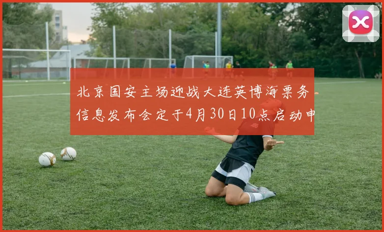 北京国安主场迎战大连英博海票务信息发布会定于4月30日10点启动申购