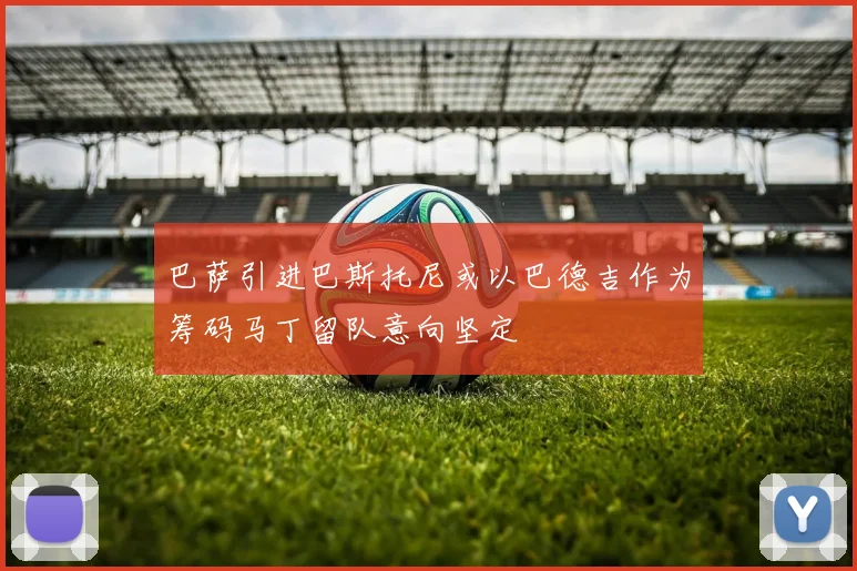 巴萨引进巴斯托尼或以巴德吉作为筹码马丁留队意向坚定