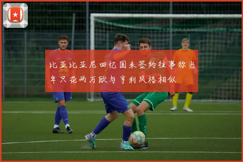 比亚比亚尼回忆国米签约往事称当年只花两万欧与亨利风格相似