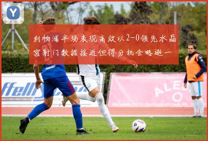 利物浦半场表现高效以2-0领先水晶宫射门数据接近但得分机会略逊一筹