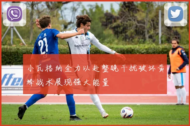 小瓦格纳全力以赴整晚干扰破坏黄蜂战术展现强大能量
