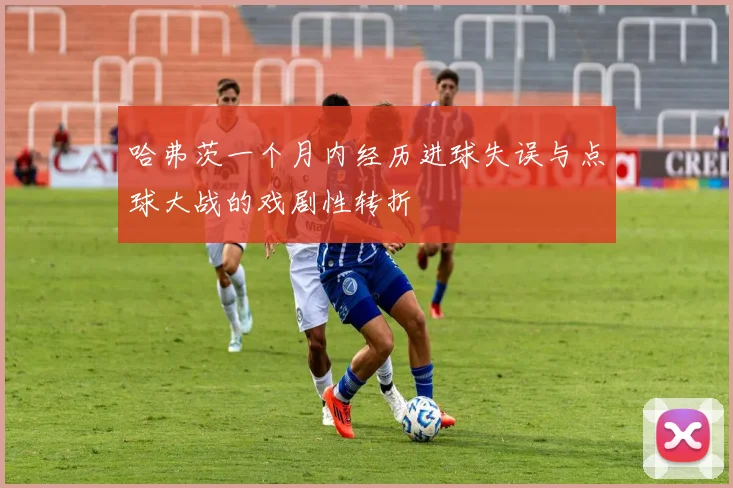 哈弗茨一个月内经历进球失误与点球大战的戏剧性转折
